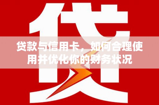 三民贷款与信用卡，如何合理使用并优化你的财务状况