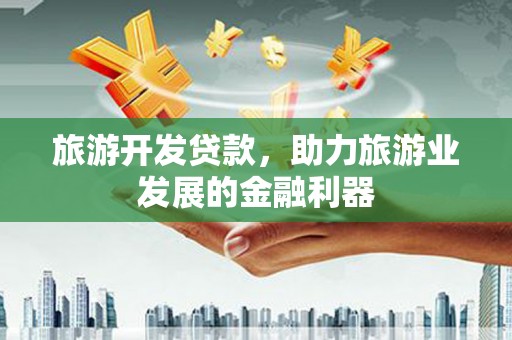 三民旅游开发贷款，助力旅游业发展的金融利器