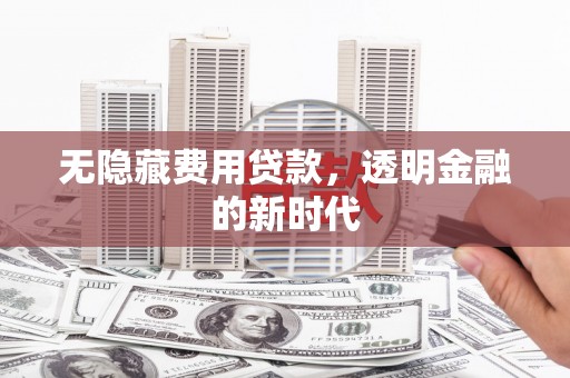 三民无隐藏费用贷款，透明金融的新时代