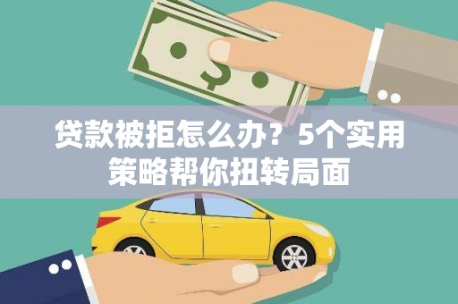 三民贷款被拒怎么办？5个实用策略帮你扭转局面