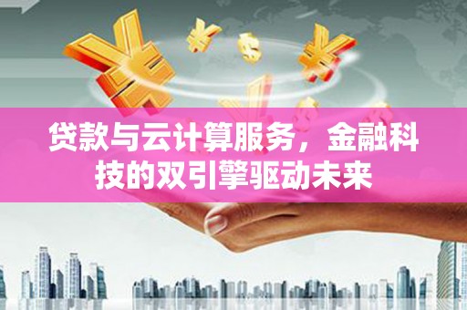 三民贷款与云计算服务，金融科技的双引擎驱动未来