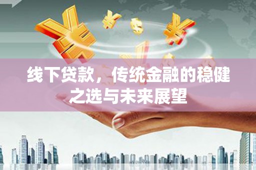 三民线下贷款，传统金融的稳健之选与未来展望