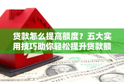 三民贷款怎么提高额度？五大实用技巧助你轻松提升贷款额度