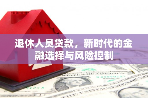 三民退休人员贷款，新时代的金融选择与风险控制