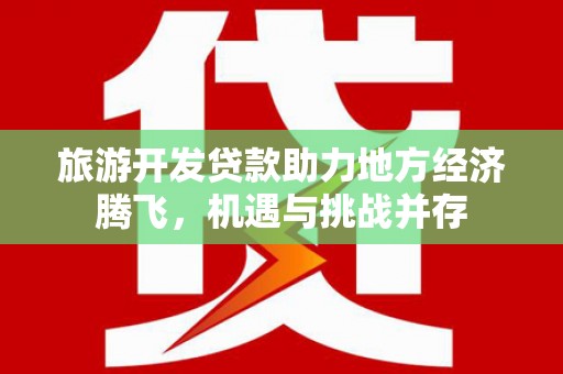 三民旅游开发贷款助力地方经济腾飞，机遇与挑战并存