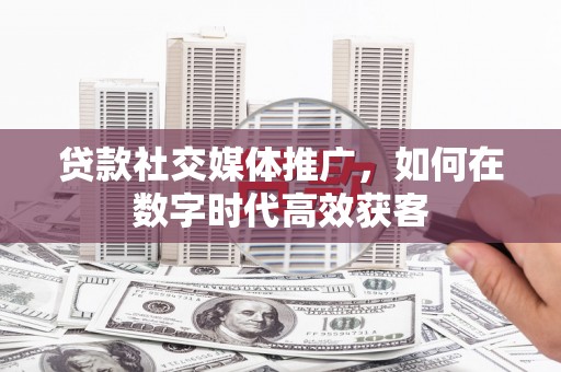 三民贷款社交媒体推广，如何在数字时代高效获客