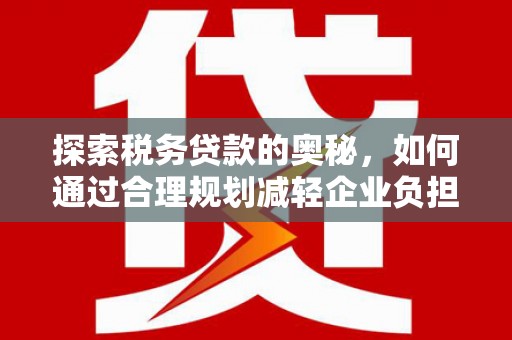 三民探索税务贷款的奥秘，如何通过合理规划减轻企业负担