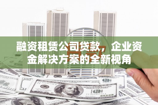 三民融资租赁公司贷款，企业资金解决方案的全新视角