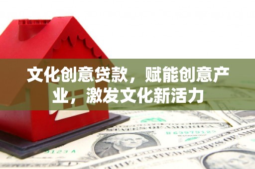 三民文化创意贷款，赋能创意产业，激发文化新活力