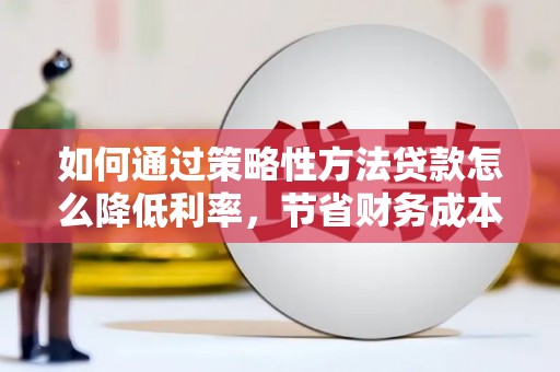 三民如何通过策略性方法贷款怎么降低利率，节省财务成本