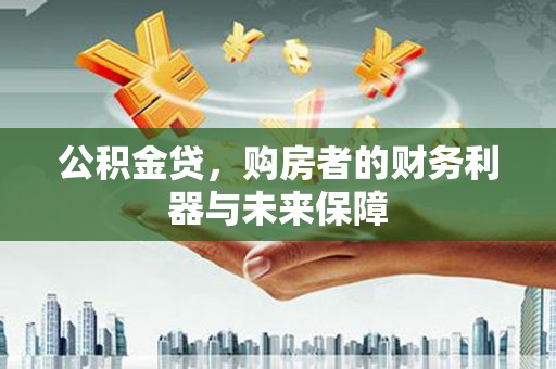 三民公积金贷，购房者的财务利器与未来保障