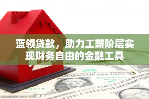 三民蓝领贷款，助力工薪阶层实现财务自由的金融工具