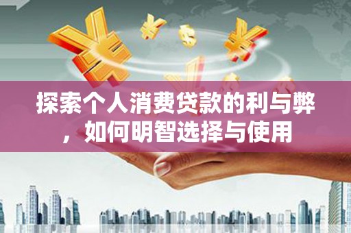 三民探索个人消费贷款的利与弊，如何明智选择与使用