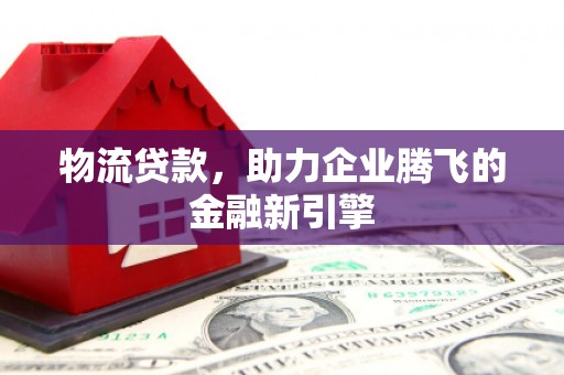 三民物流贷款，助力企业腾飞的金融新引擎