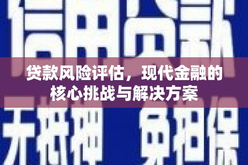 三民贷款风险评估，现代金融的核心挑战与解决方案