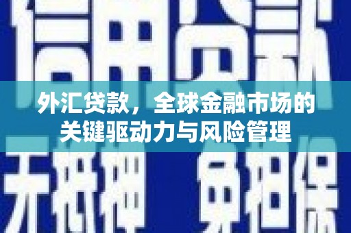 三民外汇贷款，全球金融市场的关键驱动力与风险管理