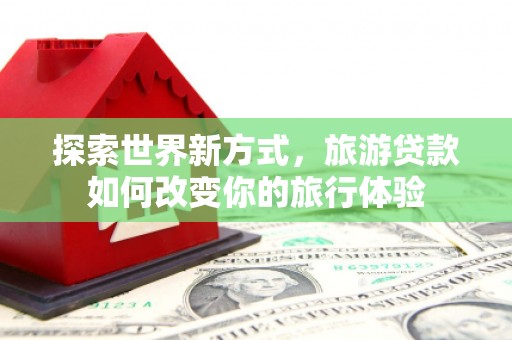 三民探索世界新方式，旅游贷款如何改变你的旅行体验