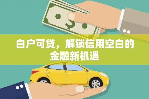 三民白户可贷，解锁信用空白的金融新机遇