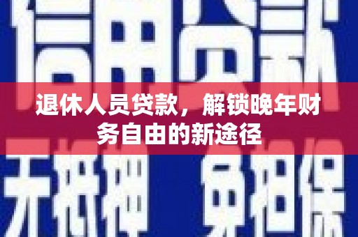 三民退休人员贷款，解锁晚年财务自由的新途径