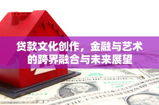 三民贷款文化创作，金融与艺术的跨界融合与未来展望