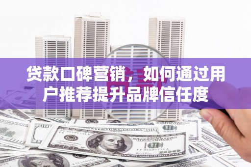 三民贷款口碑营销，如何通过用户推荐提升品牌信任度