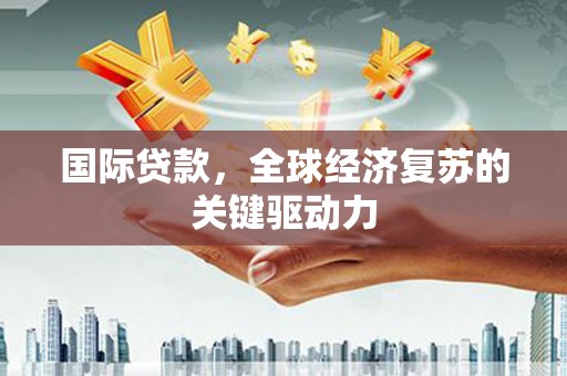三民国际贷款，全球经济复苏的关键驱动力