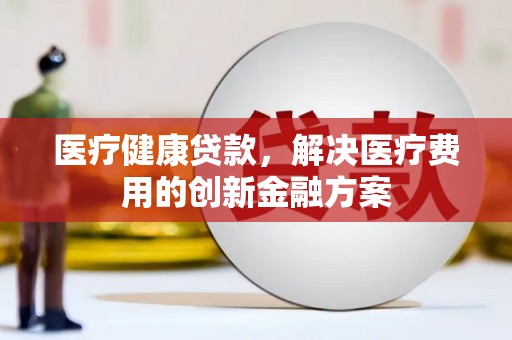 三民医疗健康贷款，解决医疗费用的创新金融方案