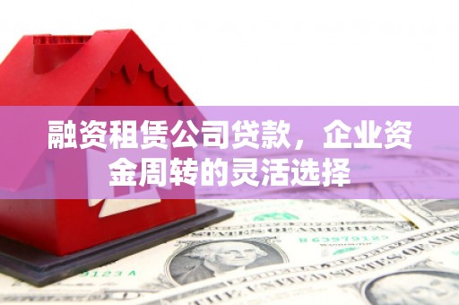 三民融资租赁公司贷款，企业资金周转的灵活选择