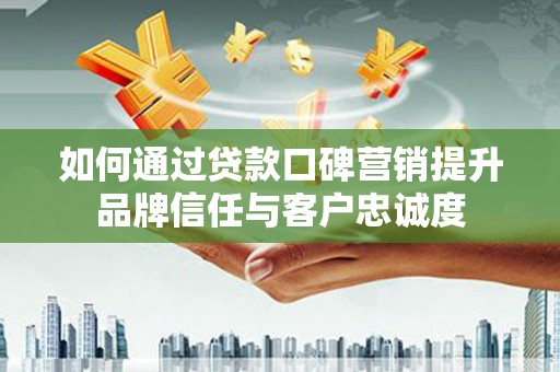 三民如何通过贷款口碑营销提升品牌信任与客户忠诚度