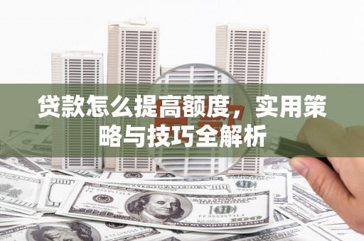 三民贷款怎么提高额度，实用策略与技巧全解析