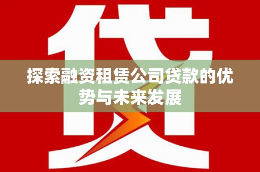 三民探索融资租赁公司贷款的优势与未来发展