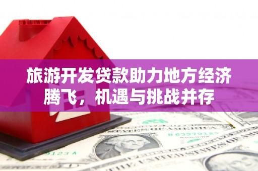 三民旅游开发贷款助力地方经济腾飞，机遇与挑战并存
