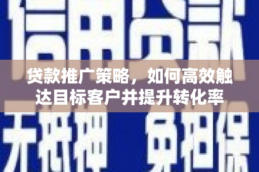 三民贷款推广策略，如何高效触达目标客户并提升转化率