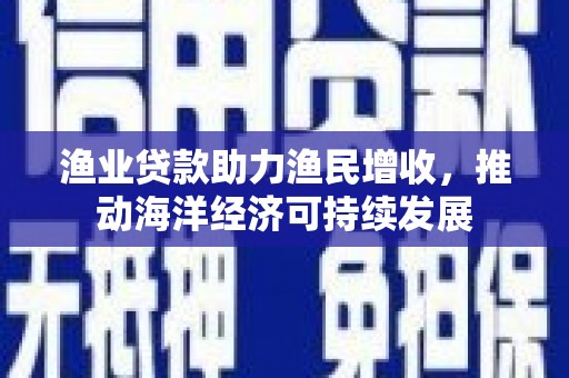 三民渔业贷款助力渔民增收，推动海洋经济可持续发展