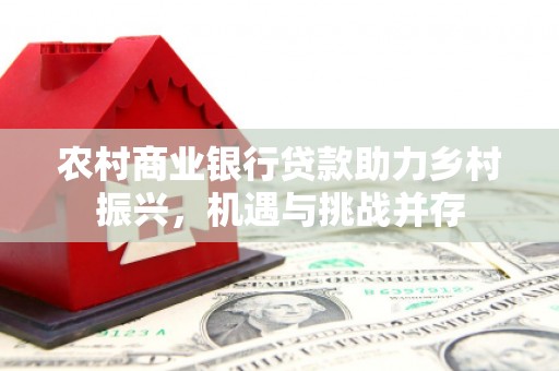 三民农村商业银行贷款助力乡村振兴，机遇与挑战并存