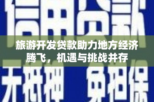 三民旅游开发贷款助力地方经济腾飞，机遇与挑战并存