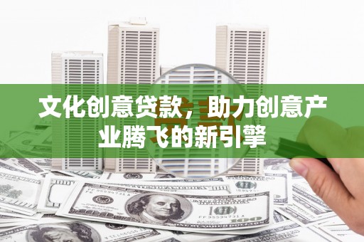 三民文化创意贷款，助力创意产业腾飞的新引擎
