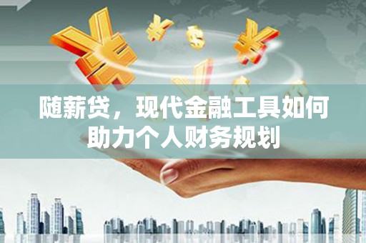 三民随薪贷，现代金融工具如何助力个人财务规划