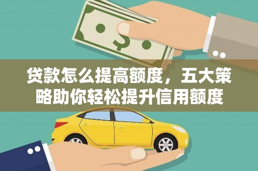 三民贷款怎么提高额度，五大策略助你轻松提升信用额度