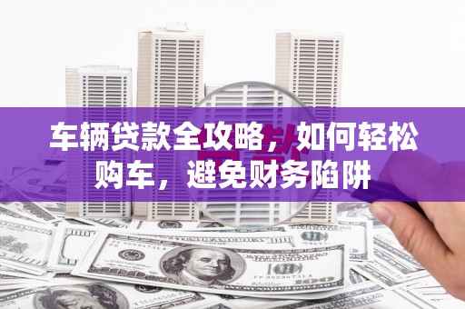 三民车辆贷款全攻略，如何轻松购车，避免财务陷阱