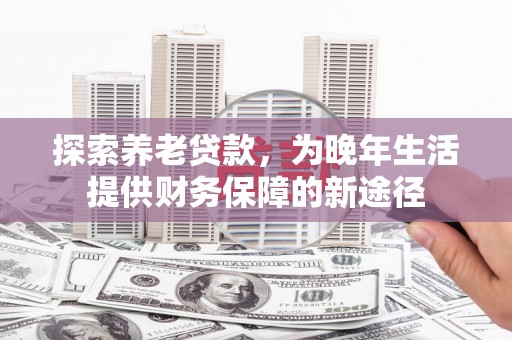 三民探索养老贷款，为晚年生活提供财务保障的新途径