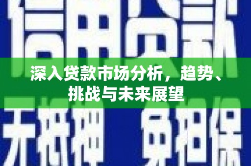 三民深入贷款市场分析，趋势、挑战与未来展望