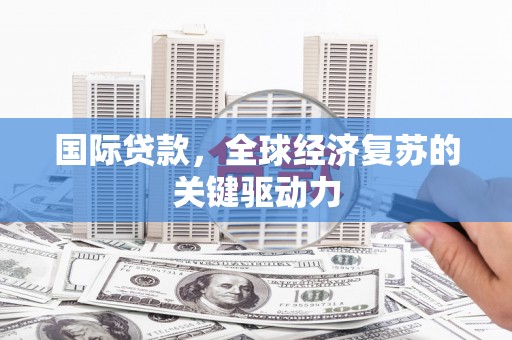 三民国际贷款，全球经济复苏的关键驱动力