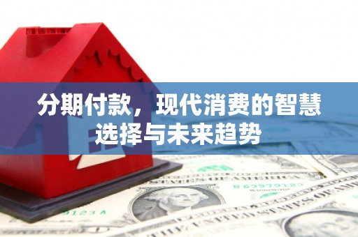 三民分期付款，现代消费的智慧选择与未来趋势