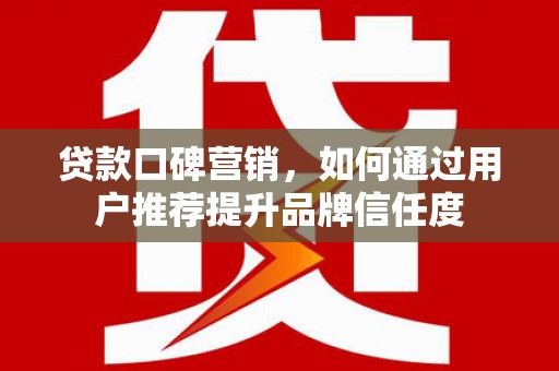 三民贷款口碑营销，如何通过用户推荐提升品牌信任度
