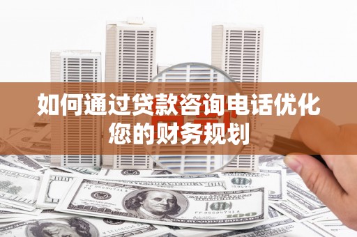 三民如何通过贷款咨询电话优化您的财务规划