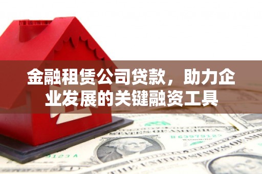 三民金融租赁公司贷款，助力企业发展的关键融资工具