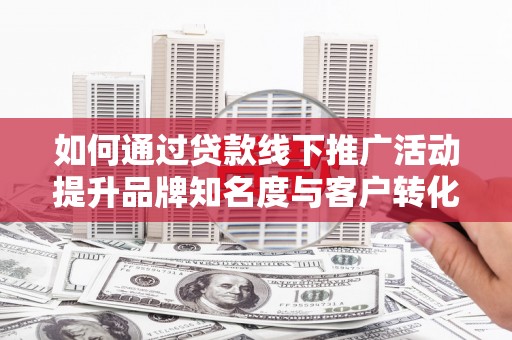 三民如何通过贷款线下推广活动提升品牌知名度与客户转化率