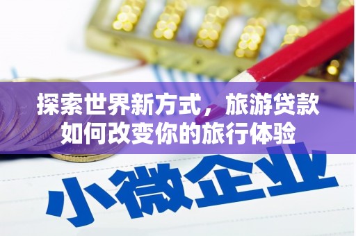 三民探索世界新方式，旅游贷款如何改变你的旅行体验