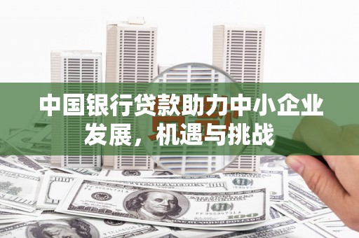 三民中国银行贷款助力中小企业发展，机遇与挑战